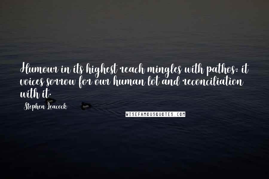 Stephen Leacock Quotes: Humour in its highest reach mingles with pathos: it voices sorrow for our human lot and reconciliation with it.