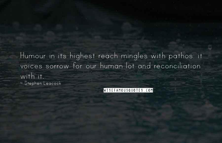 Stephen Leacock Quotes: Humour in its highest reach mingles with pathos: it voices sorrow for our human lot and reconciliation with it.