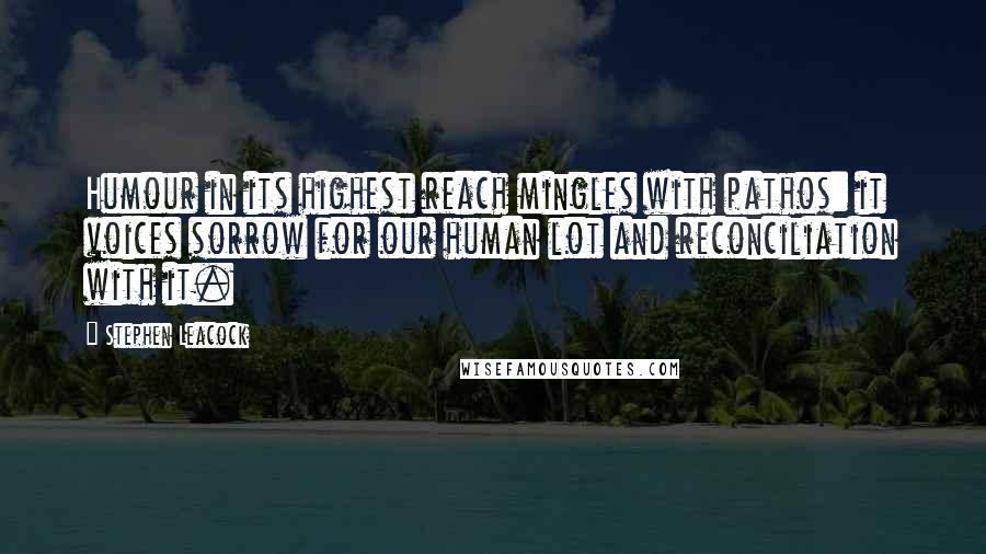 Stephen Leacock Quotes: Humour in its highest reach mingles with pathos: it voices sorrow for our human lot and reconciliation with it.