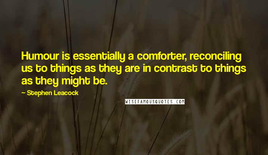 Stephen Leacock Quotes: Humour is essentially a comforter, reconciling us to things as they are in contrast to things as they might be.