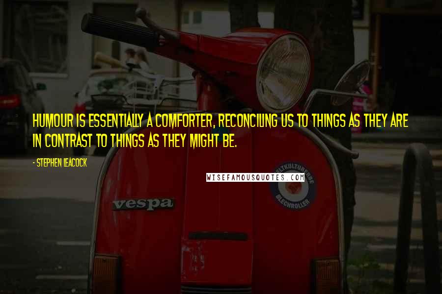 Stephen Leacock Quotes: Humour is essentially a comforter, reconciling us to things as they are in contrast to things as they might be.