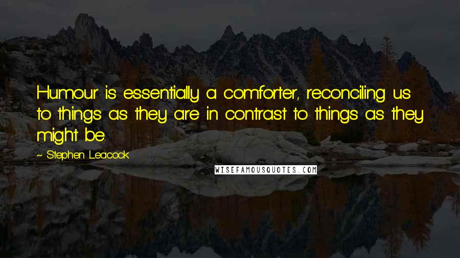 Stephen Leacock Quotes: Humour is essentially a comforter, reconciling us to things as they are in contrast to things as they might be.