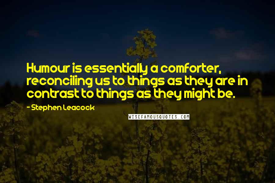 Stephen Leacock Quotes: Humour is essentially a comforter, reconciling us to things as they are in contrast to things as they might be.