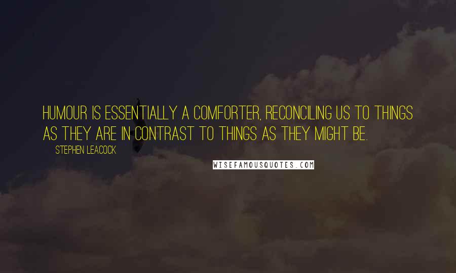 Stephen Leacock Quotes: Humour is essentially a comforter, reconciling us to things as they are in contrast to things as they might be.