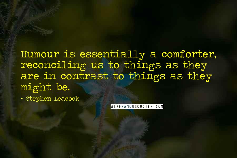 Stephen Leacock Quotes: Humour is essentially a comforter, reconciling us to things as they are in contrast to things as they might be.