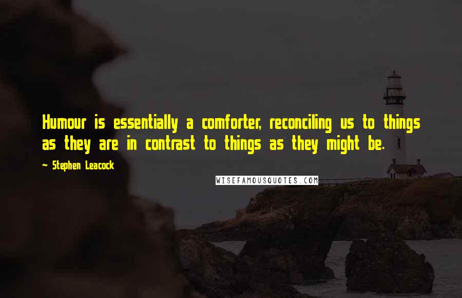 Stephen Leacock Quotes: Humour is essentially a comforter, reconciling us to things as they are in contrast to things as they might be.