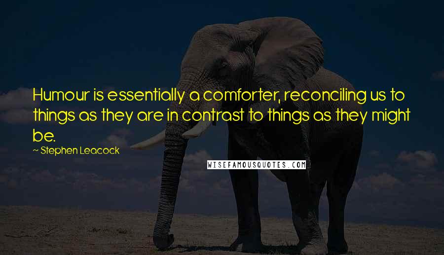 Stephen Leacock Quotes: Humour is essentially a comforter, reconciling us to things as they are in contrast to things as they might be.