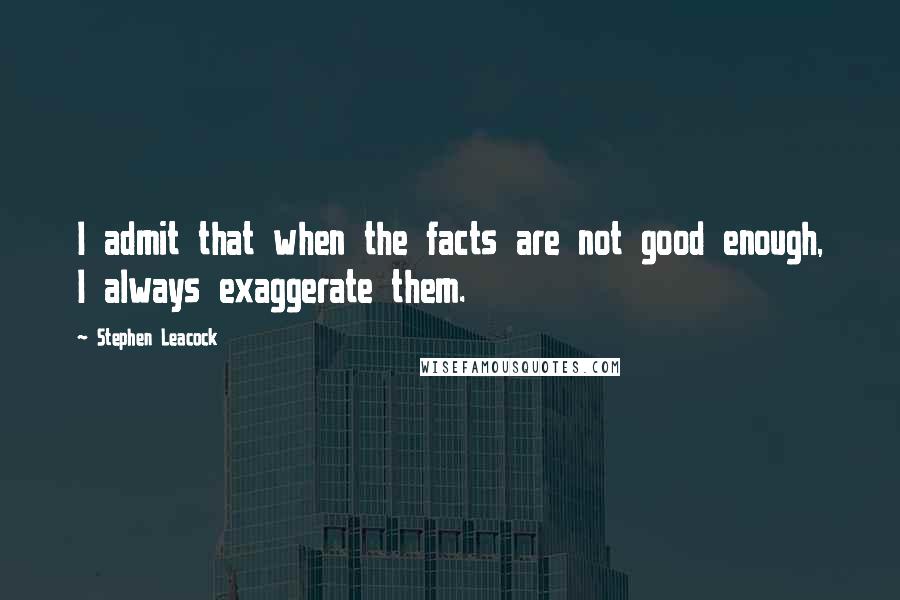 Stephen Leacock Quotes: I admit that when the facts are not good enough, I always exaggerate them.
