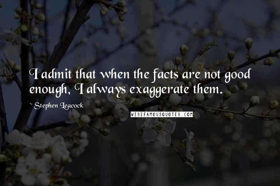 Stephen Leacock Quotes: I admit that when the facts are not good enough, I always exaggerate them.