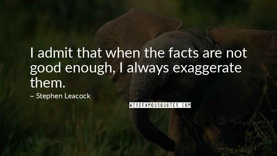 Stephen Leacock Quotes: I admit that when the facts are not good enough, I always exaggerate them.