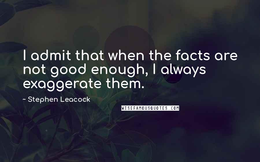 Stephen Leacock Quotes: I admit that when the facts are not good enough, I always exaggerate them.