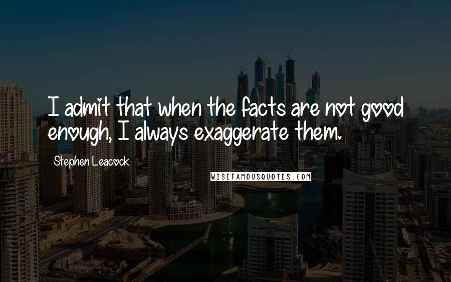 Stephen Leacock Quotes: I admit that when the facts are not good enough, I always exaggerate them.