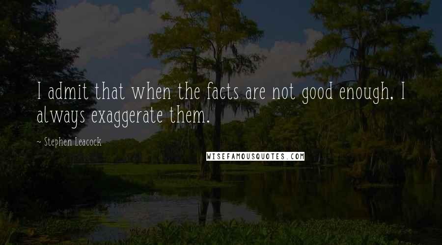 Stephen Leacock Quotes: I admit that when the facts are not good enough, I always exaggerate them.