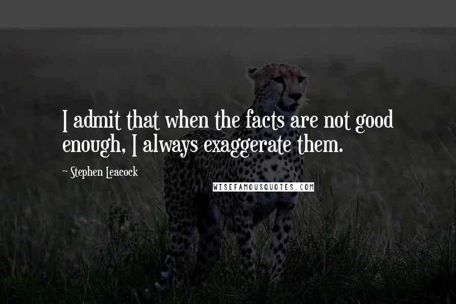 Stephen Leacock Quotes: I admit that when the facts are not good enough, I always exaggerate them.