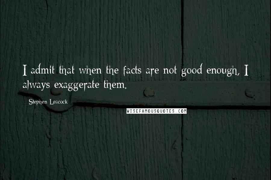 Stephen Leacock Quotes: I admit that when the facts are not good enough, I always exaggerate them.