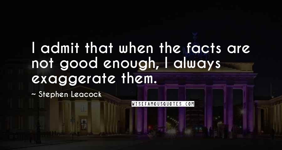 Stephen Leacock Quotes: I admit that when the facts are not good enough, I always exaggerate them.