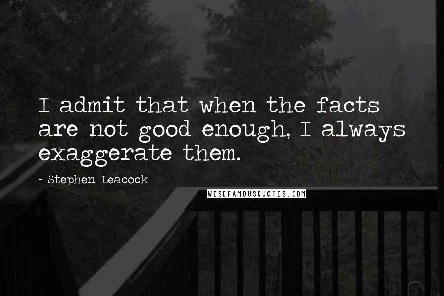 Stephen Leacock Quotes: I admit that when the facts are not good enough, I always exaggerate them.