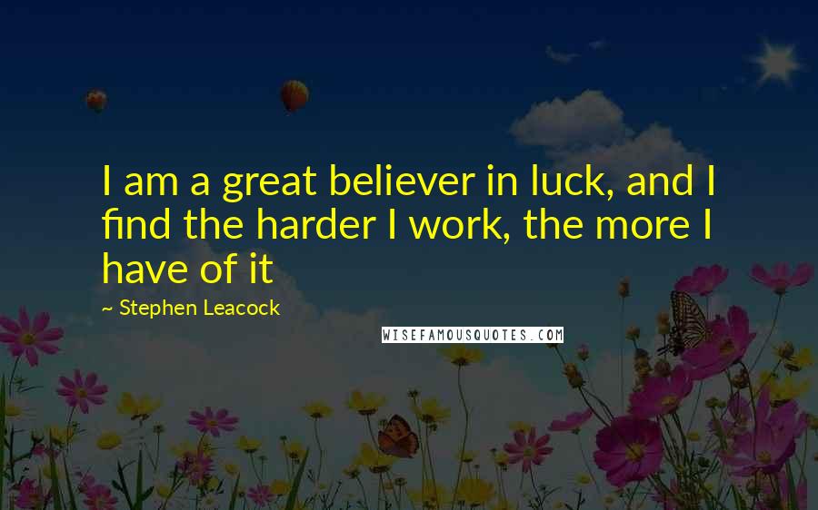 Stephen Leacock Quotes: I am a great believer in luck, and I find the harder I work, the more I have of it