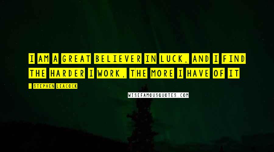 Stephen Leacock Quotes: I am a great believer in luck, and I find the harder I work, the more I have of it