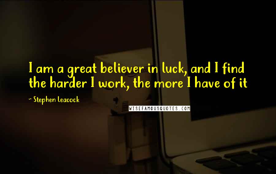 Stephen Leacock Quotes: I am a great believer in luck, and I find the harder I work, the more I have of it