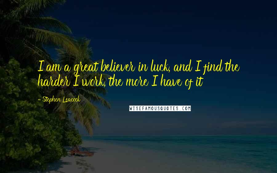 Stephen Leacock Quotes: I am a great believer in luck, and I find the harder I work, the more I have of it