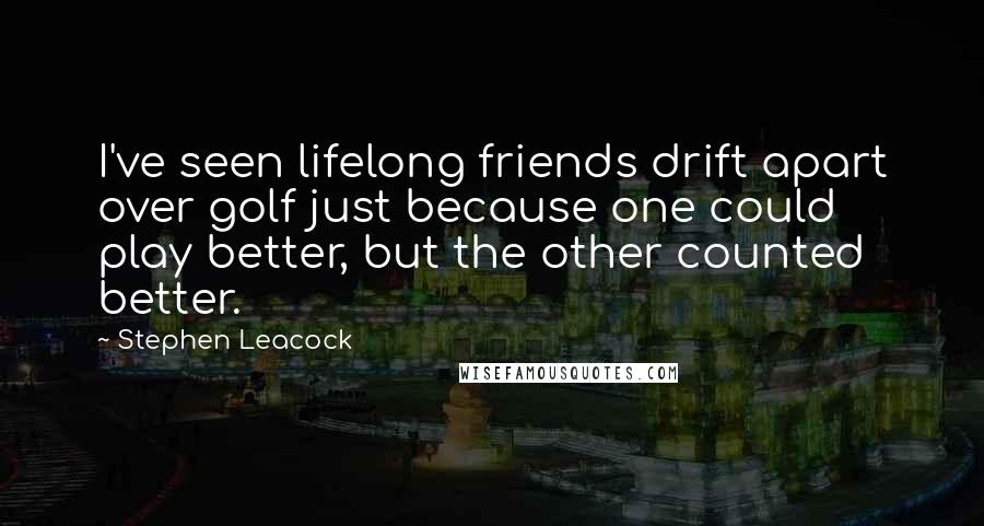 Stephen Leacock Quotes: I've seen lifelong friends drift apart over golf just because one could play better, but the other counted better.