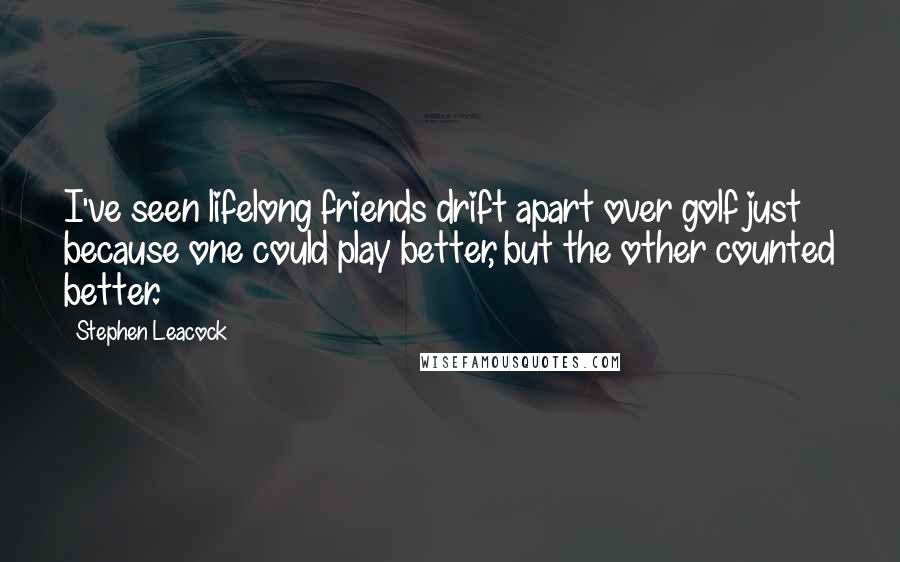 Stephen Leacock Quotes: I've seen lifelong friends drift apart over golf just because one could play better, but the other counted better.