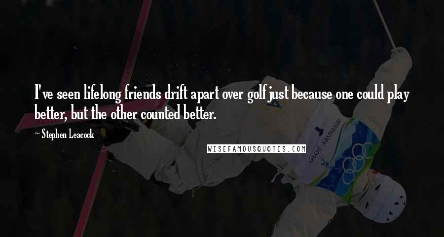 Stephen Leacock Quotes: I've seen lifelong friends drift apart over golf just because one could play better, but the other counted better.