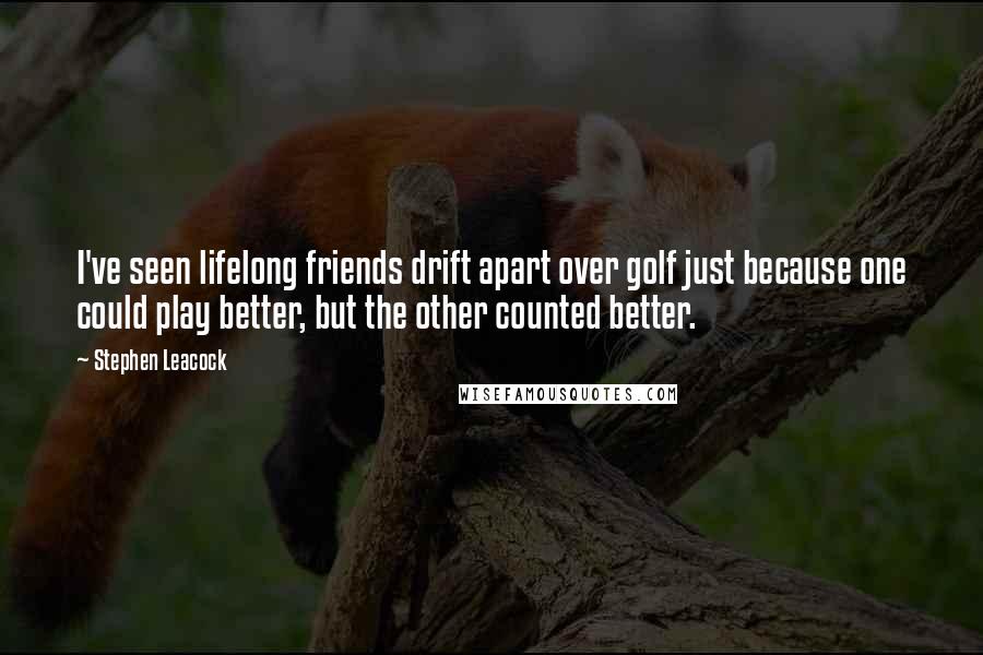 Stephen Leacock Quotes: I've seen lifelong friends drift apart over golf just because one could play better, but the other counted better.