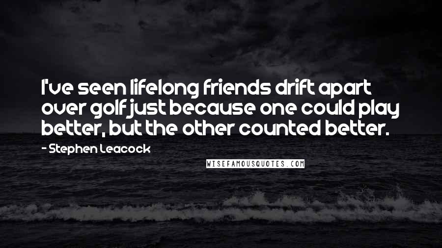 Stephen Leacock Quotes: I've seen lifelong friends drift apart over golf just because one could play better, but the other counted better.