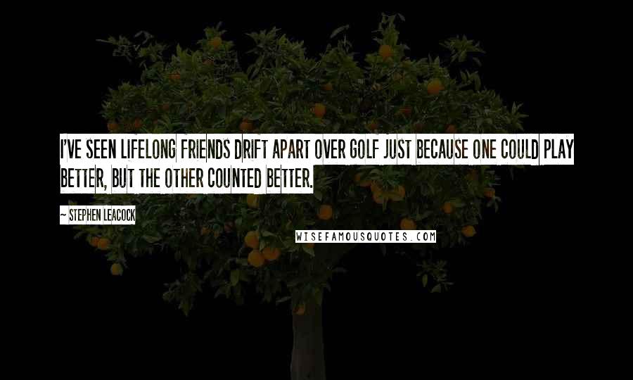 Stephen Leacock Quotes: I've seen lifelong friends drift apart over golf just because one could play better, but the other counted better.