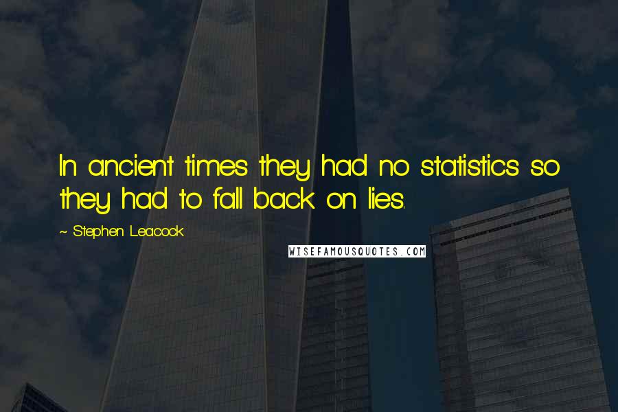 Stephen Leacock Quotes: In ancient times they had no statistics so they had to fall back on lies.