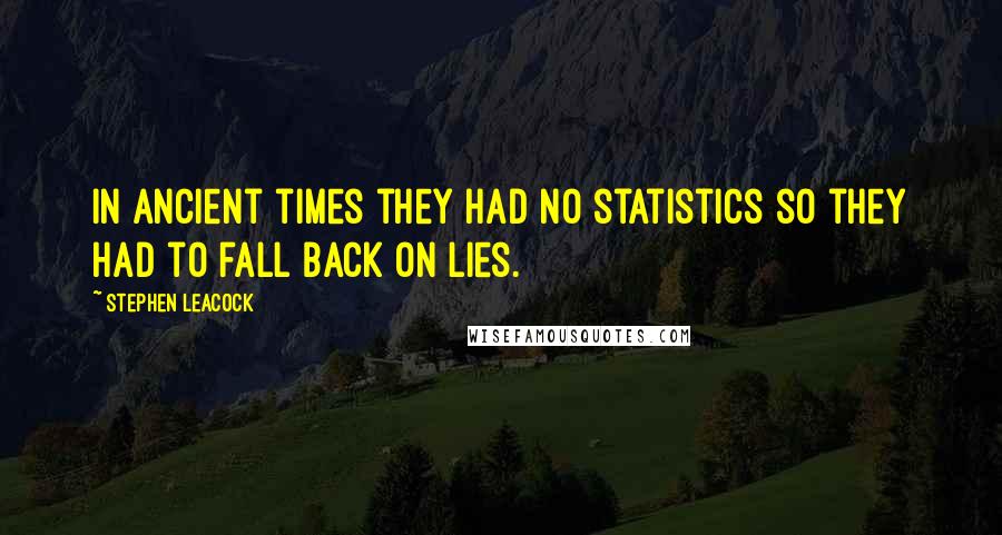 Stephen Leacock Quotes: In ancient times they had no statistics so they had to fall back on lies.