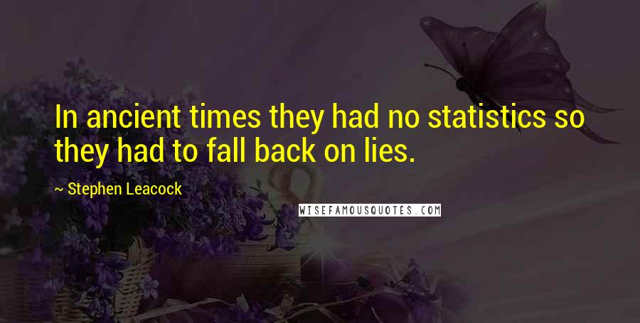 Stephen Leacock Quotes: In ancient times they had no statistics so they had to fall back on lies.