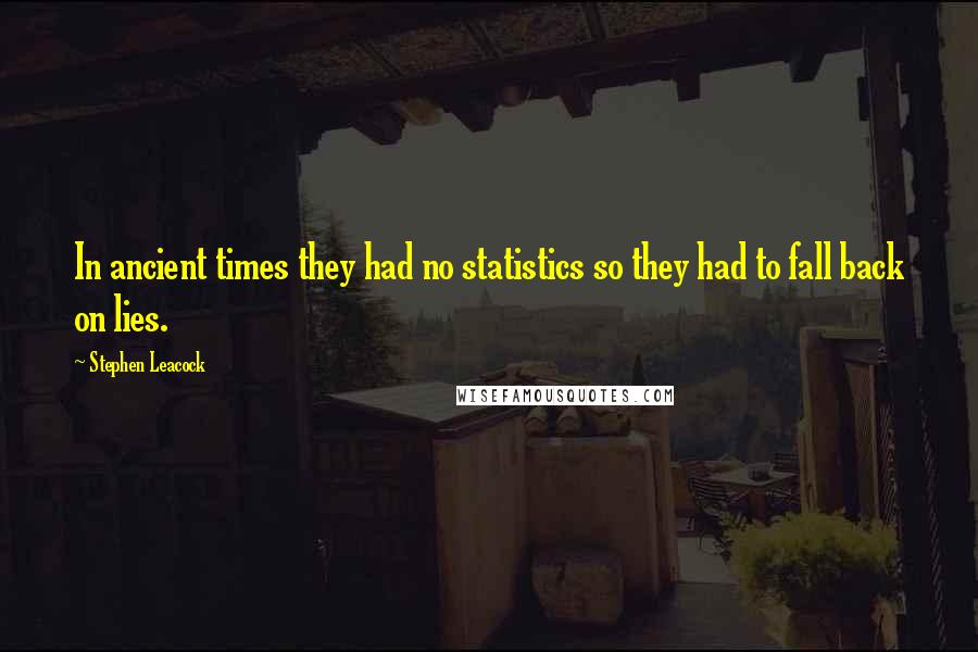 Stephen Leacock Quotes: In ancient times they had no statistics so they had to fall back on lies.