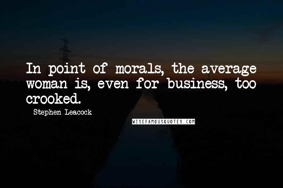 Stephen Leacock Quotes: In point of morals, the average woman is, even for business, too crooked.
