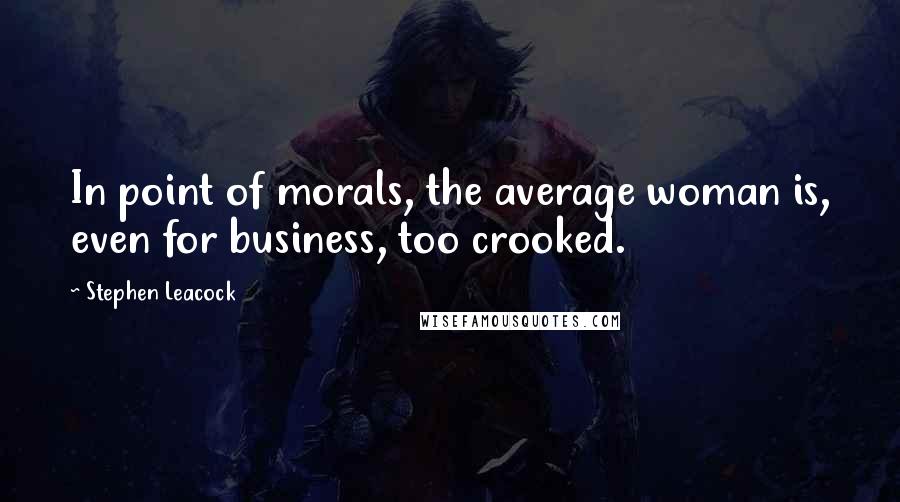 Stephen Leacock Quotes: In point of morals, the average woman is, even for business, too crooked.