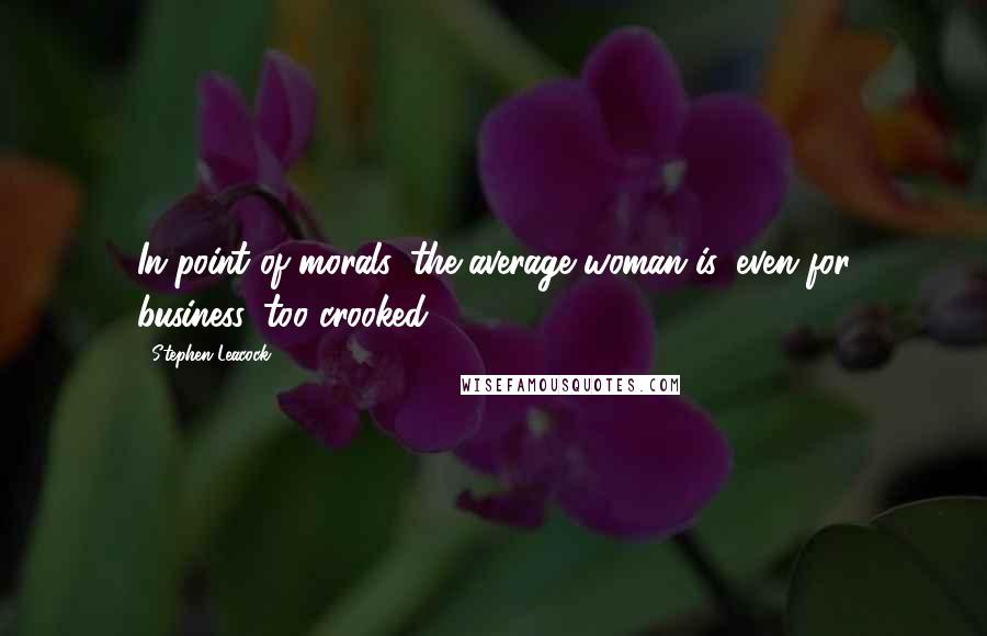 Stephen Leacock Quotes: In point of morals, the average woman is, even for business, too crooked.