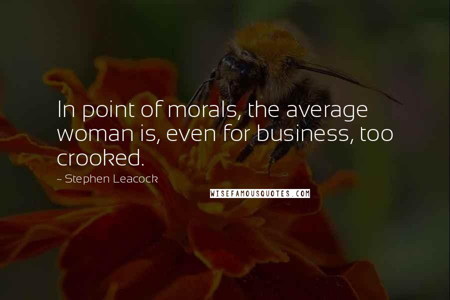 Stephen Leacock Quotes: In point of morals, the average woman is, even for business, too crooked.