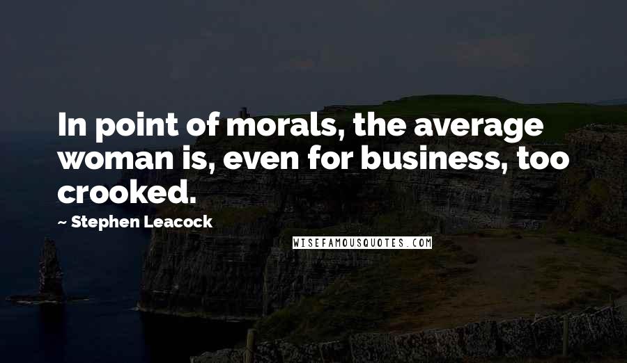 Stephen Leacock Quotes: In point of morals, the average woman is, even for business, too crooked.
