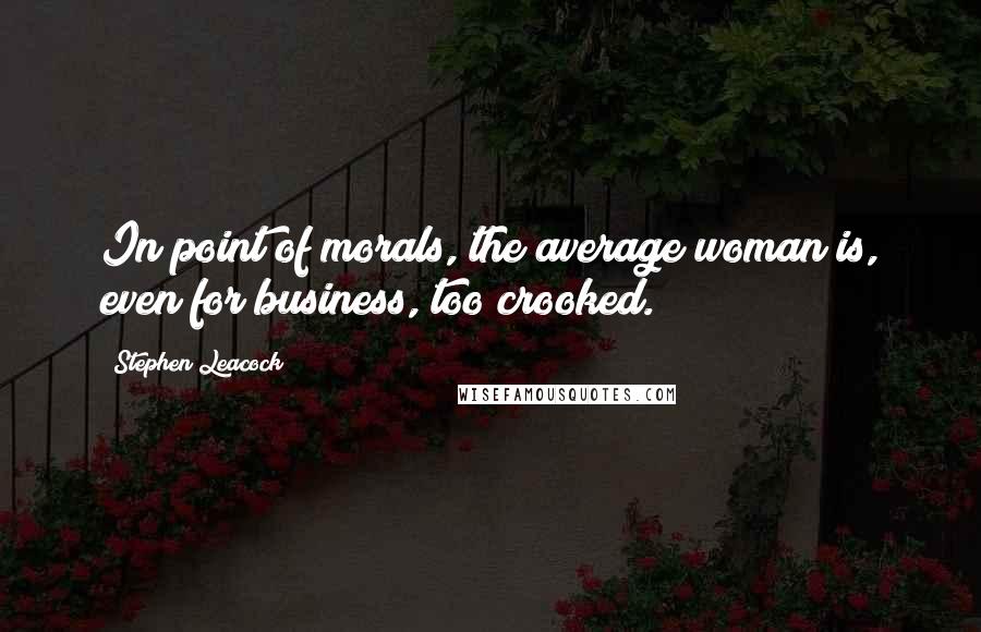 Stephen Leacock Quotes: In point of morals, the average woman is, even for business, too crooked.