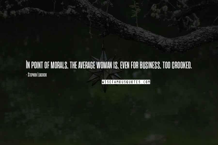 Stephen Leacock Quotes: In point of morals, the average woman is, even for business, too crooked.