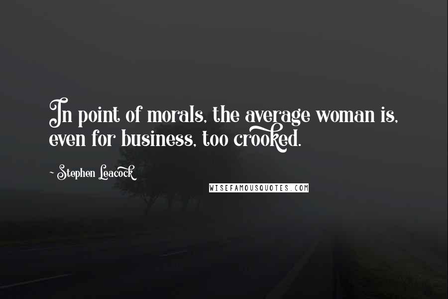 Stephen Leacock Quotes: In point of morals, the average woman is, even for business, too crooked.