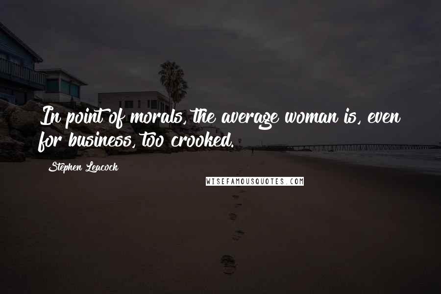 Stephen Leacock Quotes: In point of morals, the average woman is, even for business, too crooked.