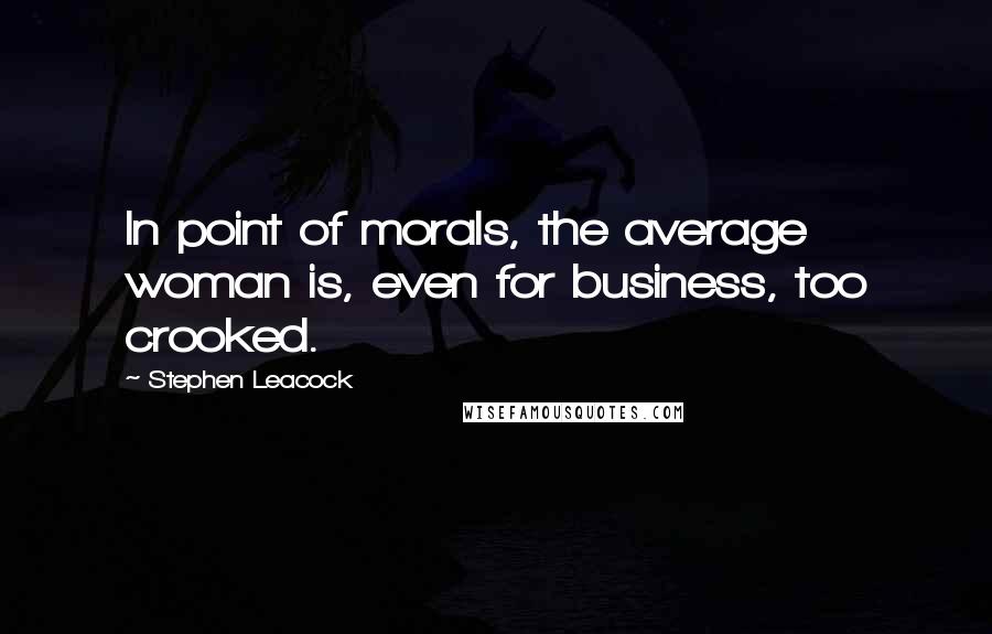 Stephen Leacock Quotes: In point of morals, the average woman is, even for business, too crooked.