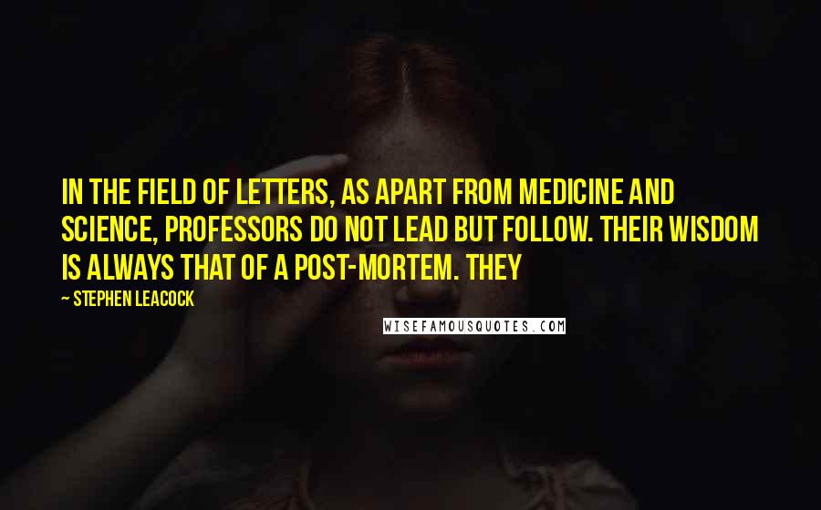 Stephen Leacock Quotes: In the field of letters, as apart from medicine and science, professors do not lead but follow. Their wisdom is always that of a post-mortem. They