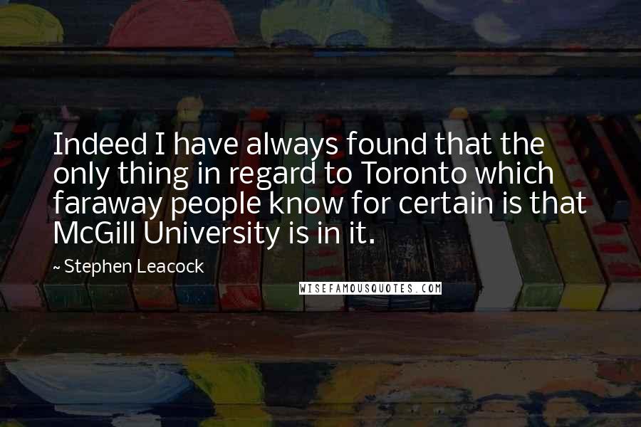 Stephen Leacock Quotes: Indeed I have always found that the only thing in regard to Toronto which faraway people know for certain is that McGill University is in it.