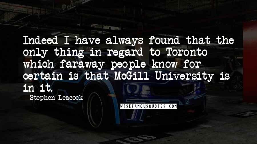 Stephen Leacock Quotes: Indeed I have always found that the only thing in regard to Toronto which faraway people know for certain is that McGill University is in it.