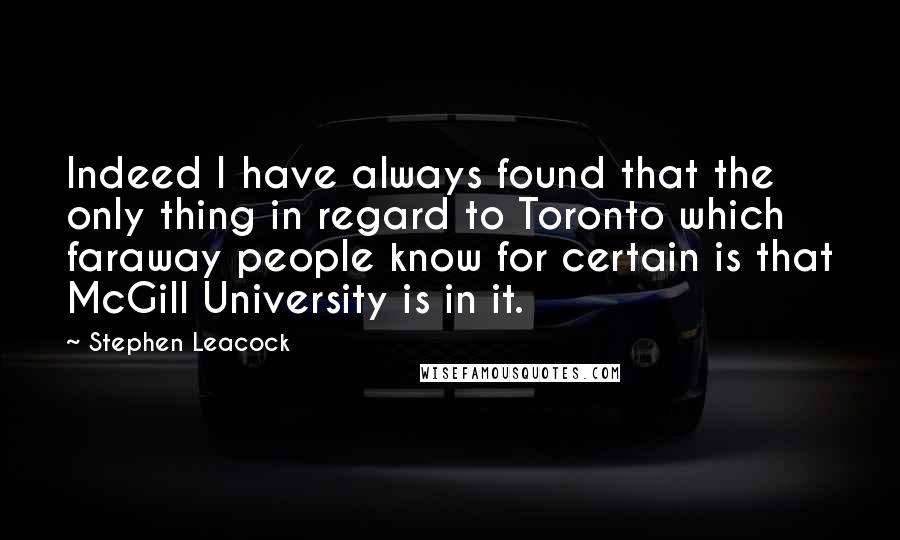 Stephen Leacock Quotes: Indeed I have always found that the only thing in regard to Toronto which faraway people know for certain is that McGill University is in it.