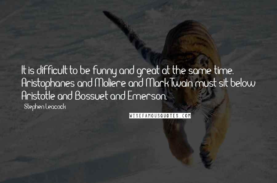 Stephen Leacock Quotes: It is difficult to be funny and great at the same time. Aristophanes and Moliere and Mark Twain must sit below Aristotle and Bossuet and Emerson.